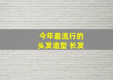 今年最流行的头发造型 长发